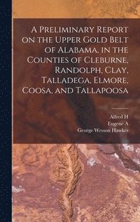 bokomslag A Preliminary Report on the Upper Gold Belt of Alabama, in the Counties of Cleburne, Randolph, Clay, Talladega, Elmore, Coosa, and Tallapoosa