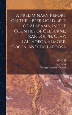 Eugene a 1841-1927 Smith, William M Brewer, George Wesson Hawkes, Eugene a. 1841-1927 Smith, William M. Brewer, Eugene A. 1841-1927 Smith - Preliminary Report on the Upper Gold Belt of Alabama, in the Counties of Cleburne, Randolph, Clay, Talladega, Elmore, Coosa, and Tallapoosa, Inbunden