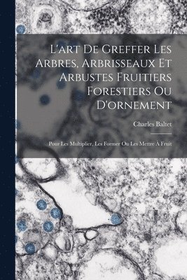 L'art De Greffer Les Arbres, Arbrisseaux Et Arbustes Fruitiers Forestiers Ou D'ornement 1