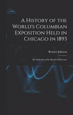 A History of the World's Columbian Exposition Held in Chicago in 1893; by Authority of the Board of Directors 1