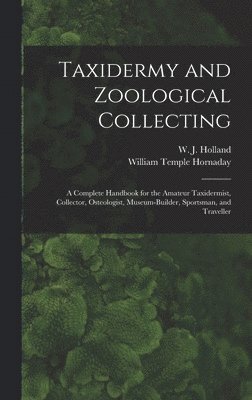 W J 1848-1932 Holland, William Temple Hornaday - Taxidermy and Zoological Collecting; a Complete Handbook for the Amateur Taxidermist, Collector, Osteologist, Museum-builder, Sportsman, and Traveller, Inbunden