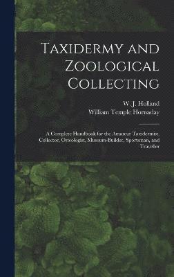 Taxidermy and Zoological Collecting; a Complete Handbook for the Amateur Taxidermist, Collector, Osteologist, Museum-builder, Sportsman, and Traveller 1