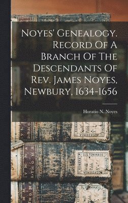 Noyes' Genealogy. Record Of A Branch Of The Descendants Of Rev. James Noyes, Newbury, 1634-1656 1