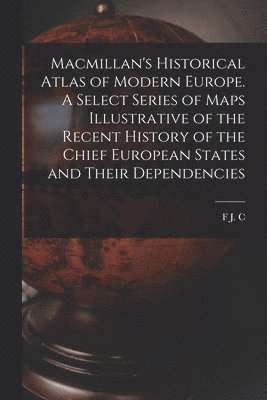 Macmillan's Historical Atlas of Modern Europe. A Select Series of Maps Illustrative of the Recent History of the Chief European States and Their Dependencies 1