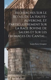 bokomslag Recherches Sur Le Btail De La Haute-auvergne, Et Particulirement Sur La Race Bovine De Salers Et Sur Les Fromages Du Cantal...