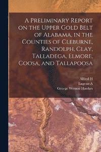 bokomslag A Preliminary Report on the Upper Gold Belt of Alabama, in the Counties of Cleburne, Randolph, Clay, Talladega, Elmore, Coosa, and Tallapoosa