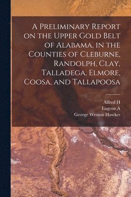 Eugene a 1841-1927 Smith, William M Brewer, George Wesson Hawkes, Eugene a. 1841-1927 Smith, William M. Brewer, Eugene A. 1841-1927 Smith, Eugene A. Smith - Preliminary Report on the Upper Gold Belt of Alabama, in the Counties of Cleburne, Randolph, Clay, Talladega, Elmore, Coosa, and Tallapoosa, Häftad