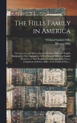 The Hills Family in America; the Ancestry and Descendants of William Hills, the English Emigrant to New England in 1632; of Joseph Hills, the English Emigrant to New England in 1638, and of the 1