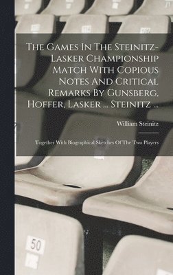 bokomslag The Games In The Steinitz-lasker Championship Match With Copious Notes And Critical Remarks By Gunsberg, Hoffer, Lasker ... Steinitz ...