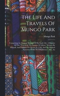 bokomslag The Life And Travels Of Mungo Park