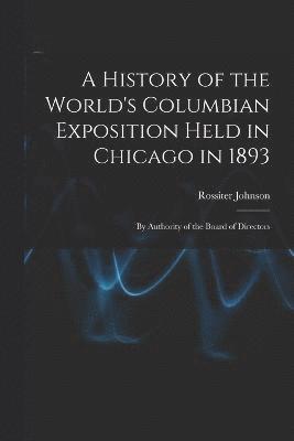 bokomslag A History of the World's Columbian Exposition Held in Chicago in 1893; by Authority of the Board of Directors