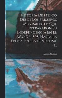 bokomslag Historia De Mjico Desde Los Primeros Movimientos Que Prepararon Su Independencia En El Ao De 1808, Hasta La poca Presente, Volume 1...