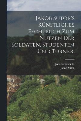 Jakob Sutor's Knstliches Fechtbuch zum Nutzen der Soldaten, Studenten und Turner. 1