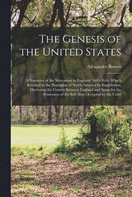 The Genesis of the United States; a Narrative of the Movement in England, 1605-1616, Which Resulted in the Plantation of North America by Englishmen, Disclosing the Contest Between England and Spain 1