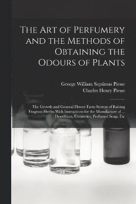 The art of Perfumery and the Methods of Obtaining the Odours of Plants; the Growth and General Flower Farm System of Raising Fragrant Herbs; With Instructions for the Manufacture of ... Dentifrices, 1