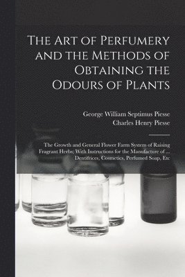 George William Septimus Piesse, Charles Henry Piesse - art of Perfumery and the Methods of Obtaining the Odours of Plants; the Growth and General Flower Farm System of Raising Fragrant Herbs; With Instructions for the Manufacture of ... Dentifrices, Cosmetics, Perfumed Soap, Etc, Häftad