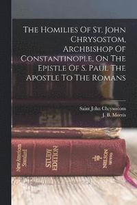 bokomslag The Homilies Of St. John Chrysostom, Archbishop Of Constantinople, On The Epistle Of S. Paul The Apostle To The Romans
