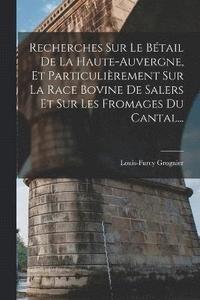 bokomslag Recherches Sur Le Btail De La Haute-auvergne, Et Particulirement Sur La Race Bovine De Salers Et Sur Les Fromages Du Cantal...