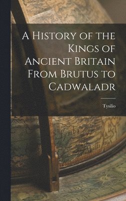 bokomslag History of the Kings of Ancient Britain From Brutus to Cadwaladr