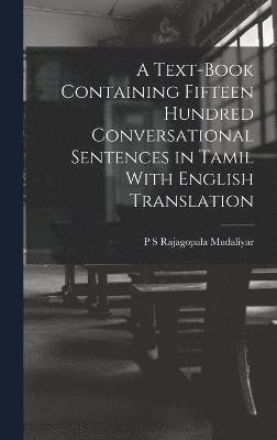 A Text-Book Containing Fifteen Hundred Conversational Sentences in Tamil With English Translation 1