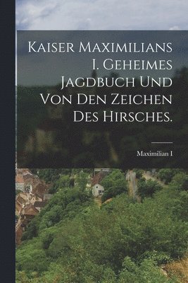 bokomslag Kaiser Maximilians I. geheimes Jagdbuch und von den Zeichen des Hirsches.