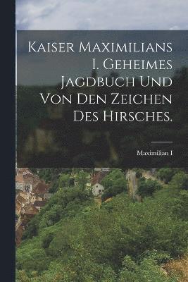 Kaiser Maximilians I. geheimes Jagdbuch und von den Zeichen des Hirsches. 1