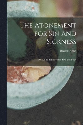 The Atonement for Sin and Sickness; or, A Full Salvation for Soul and Body 1