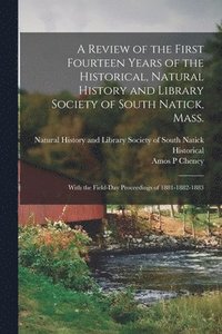 bokomslag A Review of the First Fourteen Years of the Historical, Natural History and Library Society of South Natick, Mass.