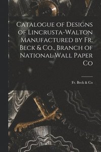 bokomslag Catalogue of Designs of Lincrusta-Walton Manufactured by Fr. Beck & Co., Branch of National Wall Paper Co