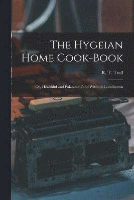 bokomslag The Hygeian Home Cook-book; or, Healthful and Palatable Food Without Condiments