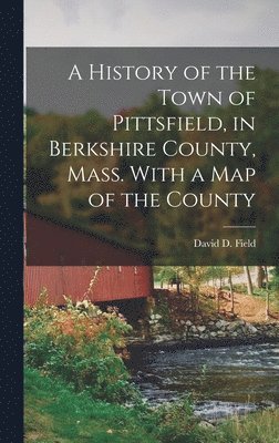 bokomslag A History of the Town of Pittsfield, in Berkshire County, Mass. With a Map of the County