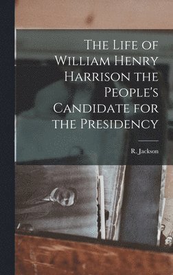 The Life of William Henry Harrison the People's Candidate for the Presidency 1