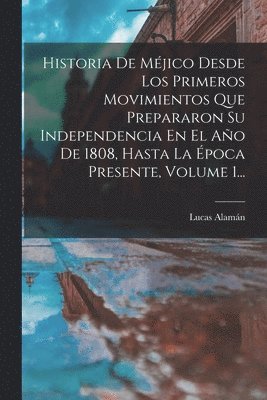 Historia De Mjico Desde Los Primeros Movimientos Que Prepararon Su Independencia En El Ao De 1808, Hasta La poca Presente, Volume 1... 1