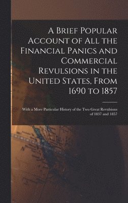 A Brief Popular Account of All the Financial Panics and Commercial Revulsions in the United States, From 1690 to 1857 1