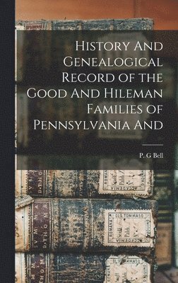 History And Genealogical Record of the Good And Hileman Families of Pennsylvania And 1