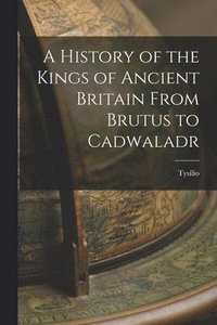 bokomslag History of the Kings of Ancient Britain From Brutus to Cadwaladr