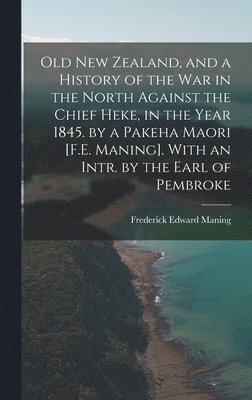 Old New Zealand, and a History of the War in the North Against the Chief Heke, in the Year 1845. by a Pakeha Maori [F.E. Maning]. With an Intr. by the Earl of Pembroke 1