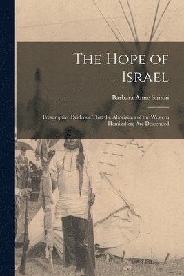 The Hope of Israel; Presumptive Evidence That the Aborigines of the Western Hemisphere are Descended 1