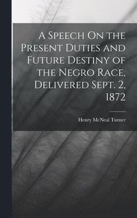 bokomslag A Speech On the Present Duties and Future Destiny of the Negro Race, Delivered Sept. 2, 1872