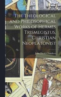 bokomslag The Theological and Philosophical Works of Hermes Trismegistus, Christian Neoplatonist