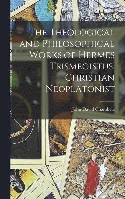 The Theological and Philosophical Works of Hermes Trismegistus, Christian Neoplatonist 1
