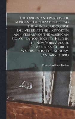 The Origin and Purpose of African Colonization. Being the Annual Discourse Delivered at the Sixty-sixth Anniversary of the American Colonization Society, Held in the New York Avenue Presbyterian 1