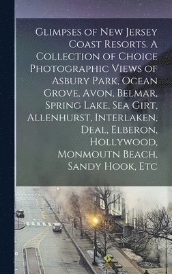 Anonymous - Glimpses of New Jersey Coast Resorts. A Collection of Choice Photographic Views of Asbury Park, Ocean Grove, Avon, Belmar, Spring Lake, Sea Girt, Allenhurst, Interlaken, Deal, Elberon, Hollywood, Monmoutn Beach, Sandy Hook, Etc, Inbunden