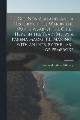 Old New Zealand, and a History of the War in the North Against the Chief Heke, in the Year 1845. by a Pakeha Maori [F.E. Maning]. With an Intr. by the Earl of Pembroke 1