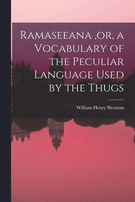 Ramaseeana, or, a Vocabulary of the Peculiar Language Used by the Thugs 1