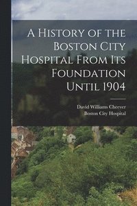 bokomslag A History of the Boston City Hospital From Its Foundation Until 1904
