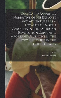 bokomslag Col. David Fanning's Narrative of his Exploits and Adventures as a Loyalist of North Carolina in the American Revolution, Supplying Important Omissions in the Copy Published in the United States