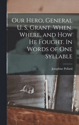 bokomslag Our Hero, General U. S. Grant. When, Where, and how he Fought. In Words of one Syllable