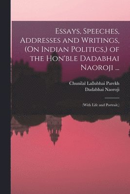 bokomslag Essays, Speeches, Addresses and Writings, (On Indian Politics, ) of the Hon'ble Dadabhai Naoroji ...