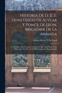 bokomslag Historia De D. [I. E. Don] Diego De Alvear Y Ponce De Leon, Brigadier De La Armada: Los Servicios Que Prestara, Los Meritos Que Adquiriera Y Las Obras